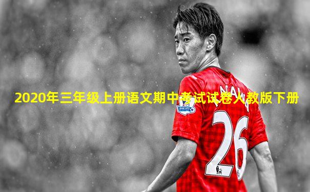 2020年三年级上册语文期中考试试卷人教版下册