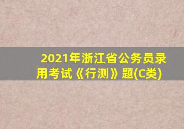 2021年浙江省公务员录用考试《行测》题(C类)
