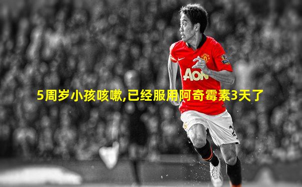 5周岁小孩咳嗽,已经服用阿奇霉素3天了