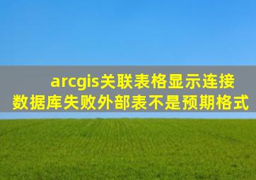 arcgis关联表格显示连接数据库失败外部表不是预期格式