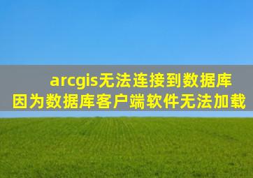 arcgis无法连接到数据库因为数据库客户端软件无法加载