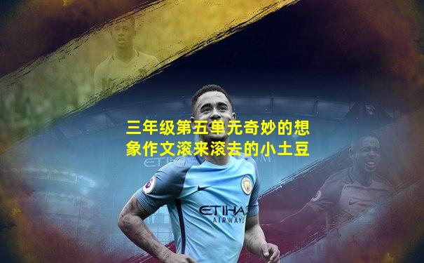 三年级第五单元奇妙的想象作文滚来滚去的小土豆