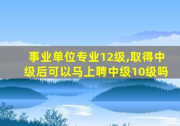 事业单位专业12级,取得中级后可以马上聘中级10级吗