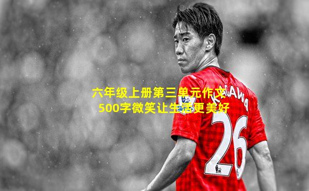 六年级上册第三单元作文500字微笑让生活更美好