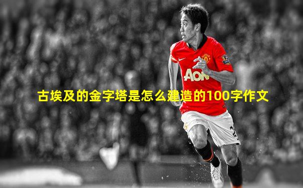 古埃及的金字塔是怎么建造的100字作文