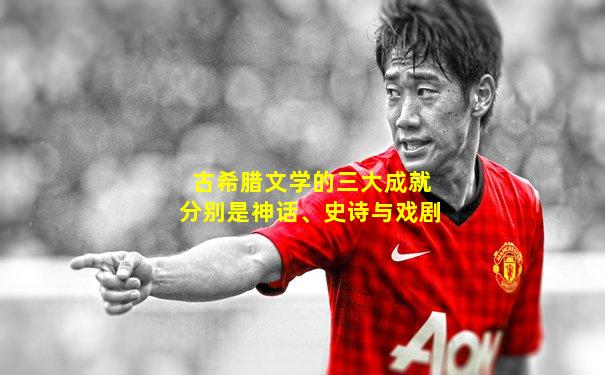 古希腊文学的三大成就分别是神话、史诗与戏剧