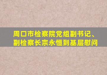 周口市检察院党组副书记、副检察长宗永恒到基层慰问