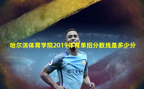 哈尔滨体育学院2019体育单招分数线是多少分