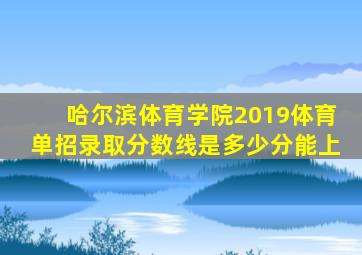 哈尔滨体育学院2019体育单招录取分数线是多少分能上
