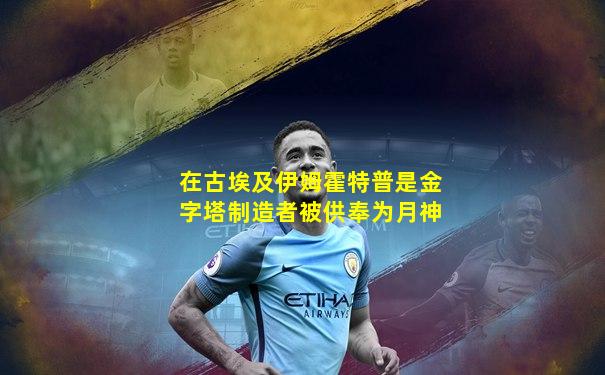 在古埃及伊姆霍特普是金字塔制造者被供奉为月神