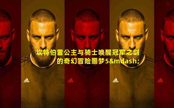 坎特伯雷公主与骑士唤醒冠军之剑的奇幻冒险噩梦5—1