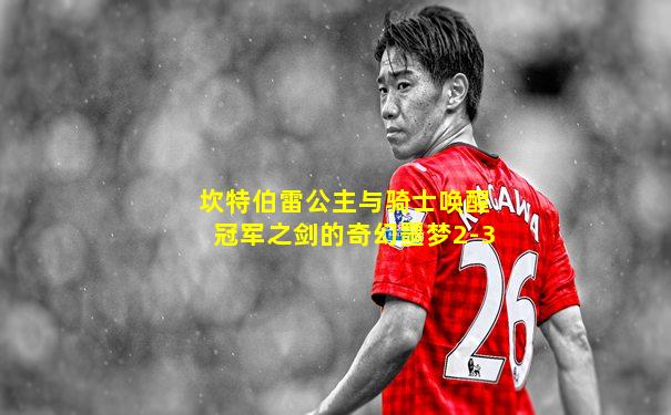 坎特伯雷公主与骑士唤醒冠军之剑的奇幻噩梦2-3