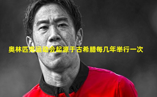 奥林匹克运动会起源于古希腊每几年举行一次