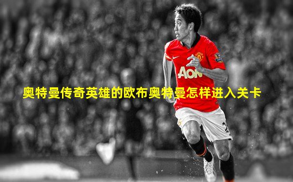 奥特曼传奇英雄的欧布奥特曼怎样进入关卡