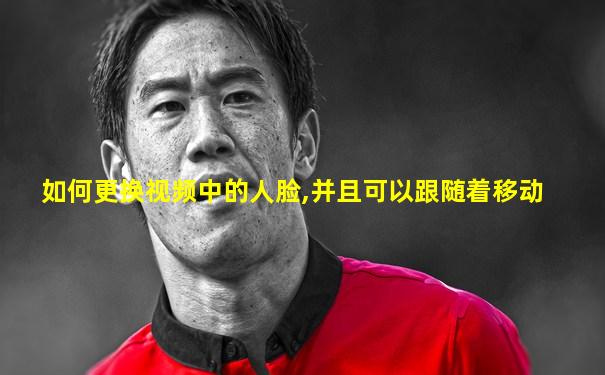 如何更换视频中的人脸,并且可以跟随着移动