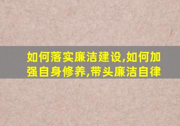 如何落实廉洁建设,如何加强自身修养,带头廉洁自律