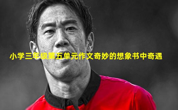 小学三年级第五单元作文奇妙的想象书中奇遇