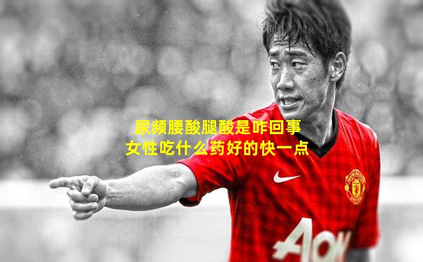 尿频腰酸腿酸是咋回事女性吃什么药好的快一点