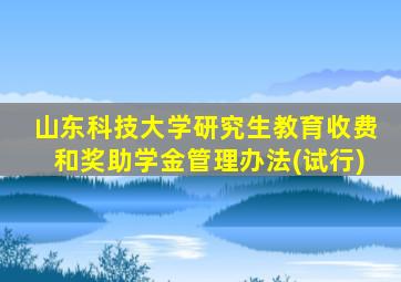 山东科技大学研究生教育收费和奖助学金管理办法(试行)