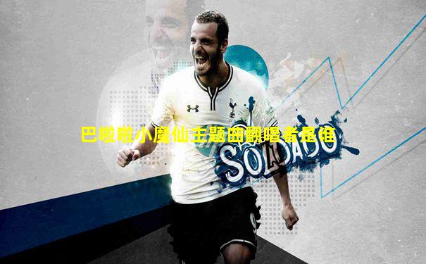 巴啦啦小魔仙主题曲翻唱者是谁
