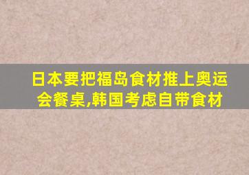 日本要把福岛食材推上奥运会餐桌,韩国考虑自带食材