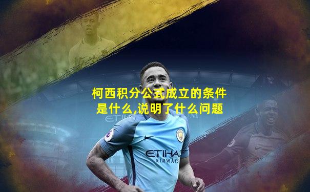 柯西积分公式成立的条件是什么,说明了什么问题
