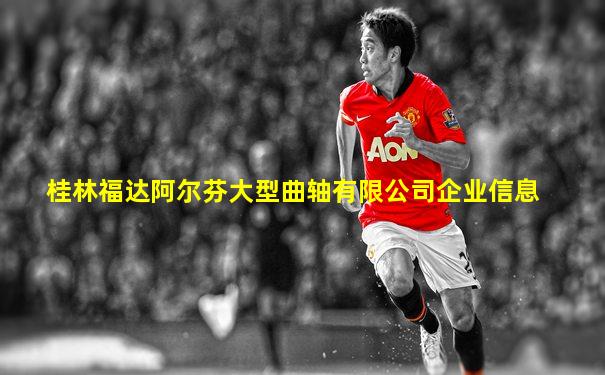 桂林福达阿尔芬大型曲轴有限公司企业信息