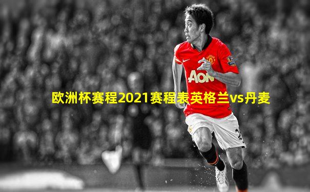 欧洲杯赛程2021赛程表英格兰vs丹麦
