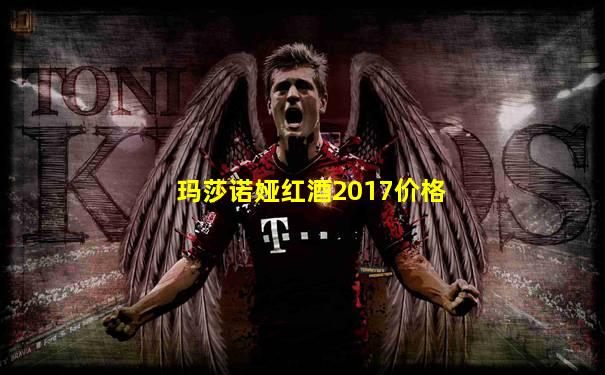玛莎诺娅红酒2017价格
