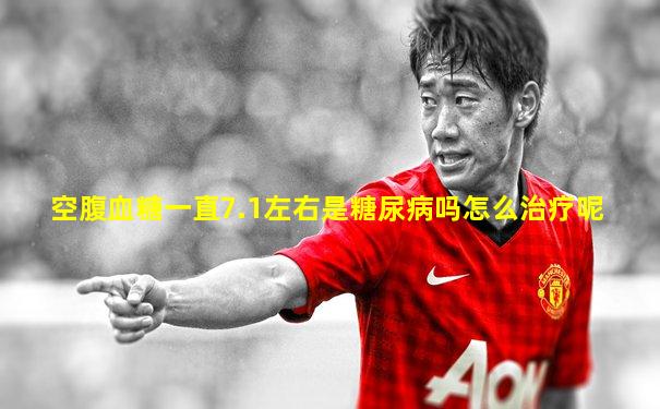 空腹血糖一直7.1左右是糖尿病吗怎么治疗呢