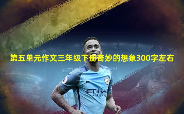 第五单元作文三年级下册奇妙的想象300字左右