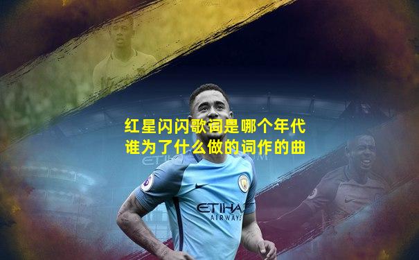 红星闪闪歌词是哪个年代谁为了什么做的词作的曲