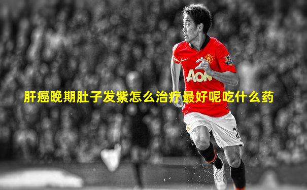 肝癌晚期肚子发紫怎么治疗最好呢吃什么药