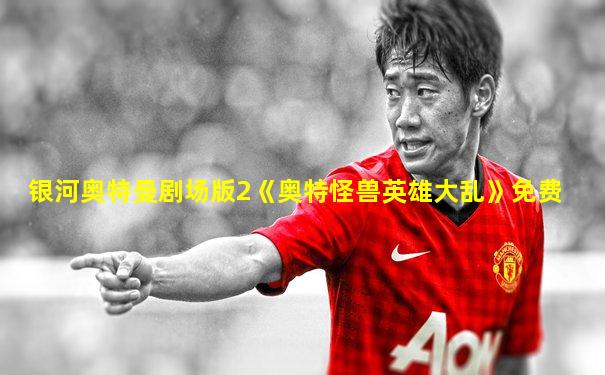 银河奥特曼剧场版2《奥特怪兽英雄大乱》免费