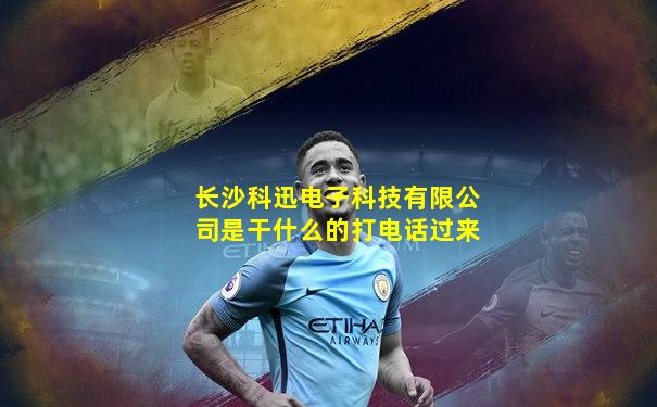 长沙科迅电子科技有限公司是干什么的打电话过来