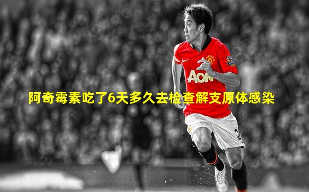 阿奇霉素吃了6天多久去检查解支原体感染