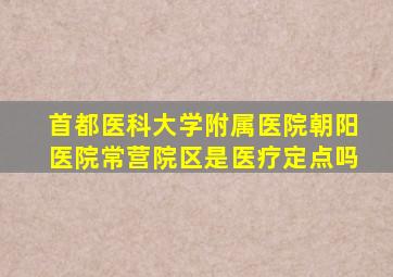 首都医科大学附属医院朝阳医院常营院区是医疗定点吗
