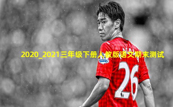 2020_2021三年级下册人教版语文期末测试