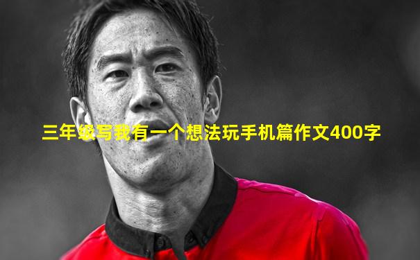 三年级写我有一个想法玩手机篇作文400字