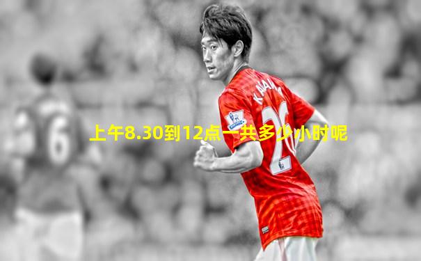 上午8.30到12点一共多少小时呢