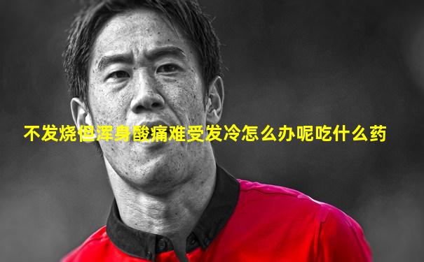 不发烧但浑身酸痛难受发冷怎么办呢吃什么药