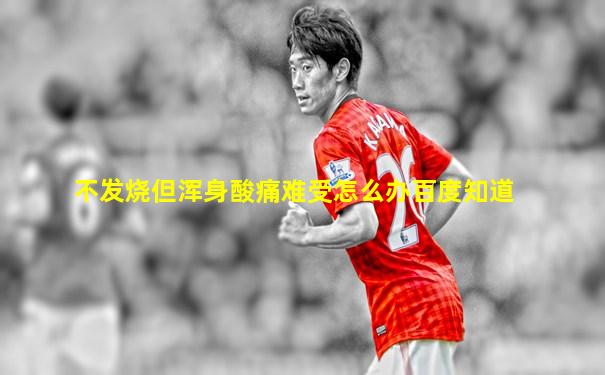 不发烧但浑身酸痛难受怎么办百度知道