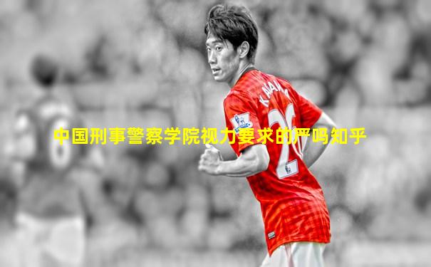 中国刑事警察学院视力要求的严吗知乎