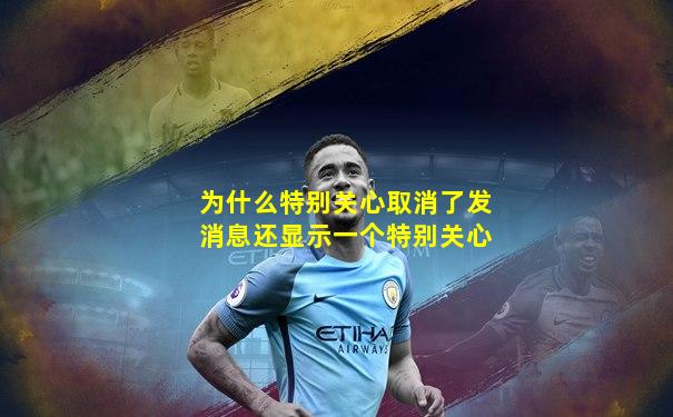 为什么特别关心取消了发消息还显示一个特别关心