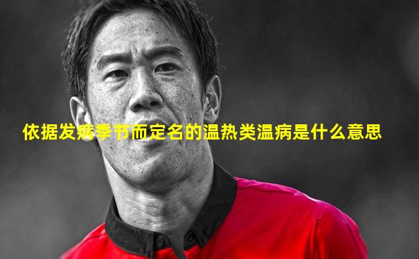 依据发病季节而定名的温热类温病是什么意思
