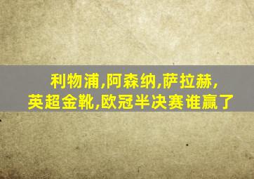 利物浦,阿森纳,萨拉赫,英超金靴,欧冠半决赛谁赢了