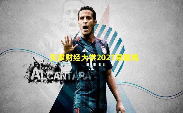 天津财经大学2021录取线
