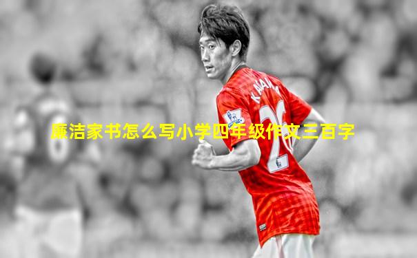 廉洁家书怎么写小学四年级作文三百字