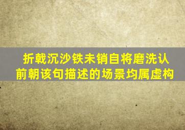 折戟沉沙铁未销自将磨洗认前朝该句描述的场景均属虚构