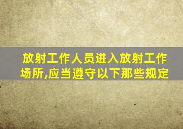 放射工作人员进入放射工作场所,应当遵守以下那些规定